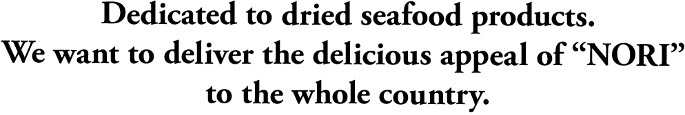 Dedicated to dried seafood products. We want to deliver the delicious appeal of nori to the whole country.